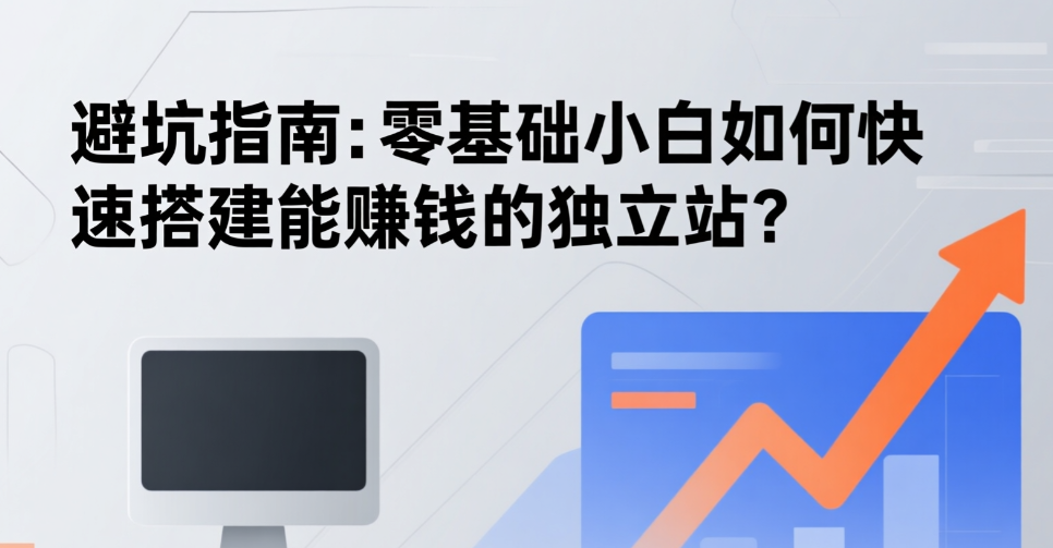 避坑指南：零基础小白如何快速搭建能赚钱的独立站？